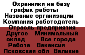 Охранники на базу график работы 1/3 › Название организации ­ Компания-работодатель › Отрасль предприятия ­ Другое › Минимальный оклад ­ 1 - Все города Работа » Вакансии   . Псковская обл.,Великие Луки г.